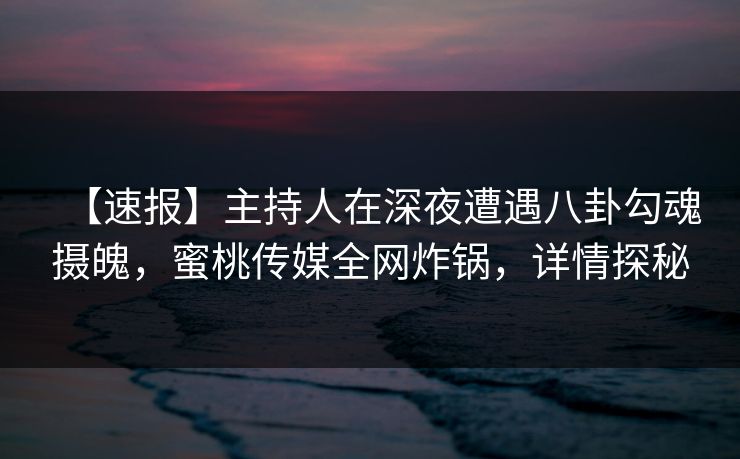 【速报】主持人在深夜遭遇八卦勾魂摄魄，蜜桃传媒全网炸锅，详情探秘