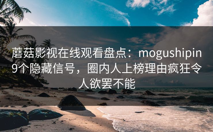 蘑菇影视在线观看盘点:mogushipin9个隐藏信号,圈内人上榜理由疯狂令人欲罢不能 蘑菇影视在线观看盘点:mogushipin9个隐藏信号,圈内人上榜理由疯狂令人欲罢不能