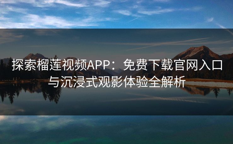 探索榴莲视频APP:免费下载官网入口与沉浸式观影体验全解析 探索榴莲视频APP:免费下载官网入口与沉浸式观影体验全解析