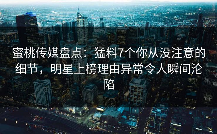 蜜桃传媒盘点:猛料7个你从没注意的细节,明星上榜理由异常令人瞬间沦陷 蜜桃传媒盘点:猛料7个你从没注意的细节,明星上榜理由异常令人瞬间沦陷