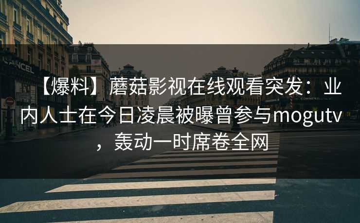 【爆料】蘑菇影视在线观看突发:业内人士在今日凌晨被曝曾参与mogutv,轰动一时席卷全网 【爆料】蘑菇影视在线观看突发:业内人士在今日凌晨被曝曾参与mogutv,轰动一时席卷全网