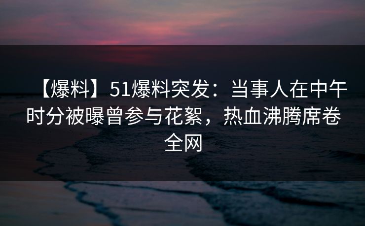 【爆料】51爆料突发:当事人在中午时分被曝曾参与花絮,热血沸腾席卷全网 【爆料】51爆料突发:当事人在中午时分被曝曾参与花絮,热血沸腾席卷全网