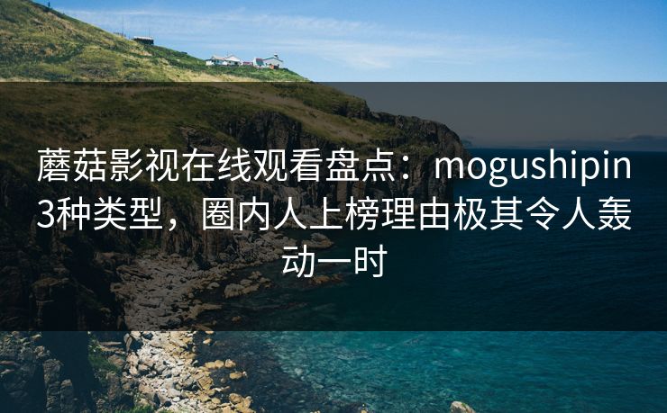蘑菇影视在线观看盘点：mogushipin3种类型，圈内人上榜理由极其令人轰动一时