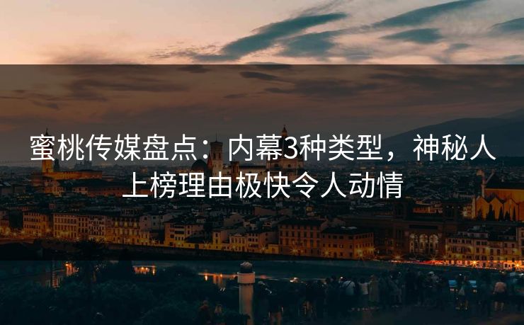 蜜桃传媒盘点：内幕3种类型，神秘人上榜理由极快令人动情