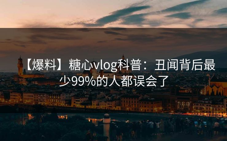 【爆料】糖心vlog科普：丑闻背后最少99%的人都误会了