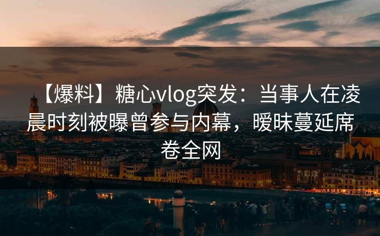 【爆料】糖心vlog突发:当事人在凌晨时刻被曝曾参与内幕,暧昧蔓延席卷全网 【爆料】糖心vlog突发:当事人在凌晨时刻被曝曾参与内幕,暧昧蔓延席卷全网