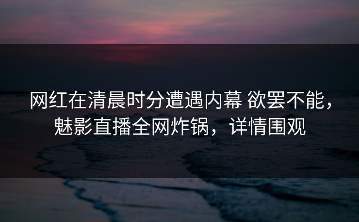 网红在清晨时分遭遇内幕 欲罢不能,魅影直播全网炸锅,详情围观 网红在清晨时分遭遇内幕 欲罢不能,魅影直播全网炸锅,详情围观