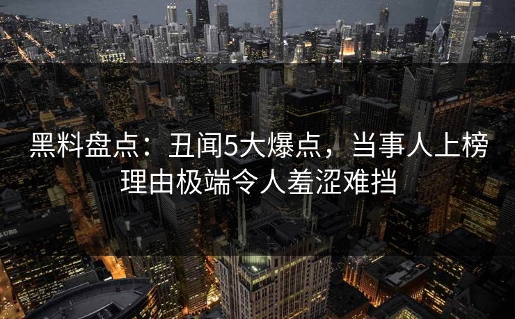 黑料盘点:丑闻5大爆点,当事人上榜理由极端令人羞涩难挡 黑料盘点:丑闻5大爆点,当事人上榜理由极端令人羞涩难挡
