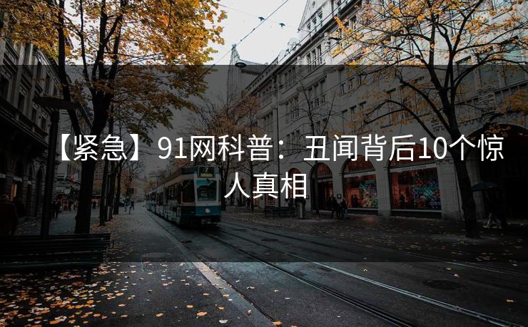【紧急】91网科普：丑闻背后10个惊人真相