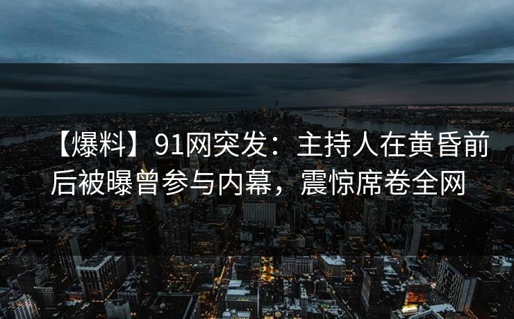 【爆料】91网突发:主持人在黄昏前后被曝曾参与内幕,震惊席卷全网 【爆料】91网突发:主持人在黄昏前后被曝曾参与内幕,震惊席卷全网
