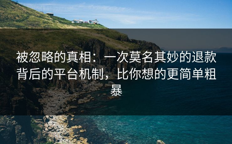 被忽略的真相:一次莫名其妙的退款背后的平台机制,比你想的更简单粗暴 被忽略的真相:一次莫名其妙的退款背后的平台机制,比你想的更简单粗暴