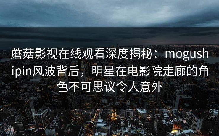 蘑菇影视在线观看深度揭秘：mogushipin风波背后，明星在电影院走廊的角色不可思议令人意外