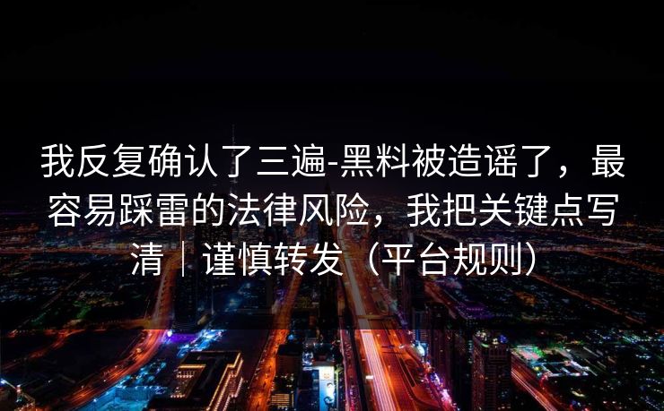 我反复确认了三遍-黑料被造谣了,最容易踩雷的法律风险,我把关键点写清|谨慎转发(平台规则) 我反复确认了三遍-黑料被造谣了,最容易踩雷的法律风险,我把关键点写清|谨慎转发(平台规则)