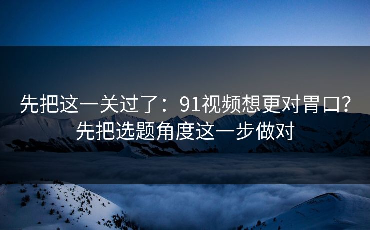 先把这一关过了：91视频想更对胃口？先把选题角度这一步做对