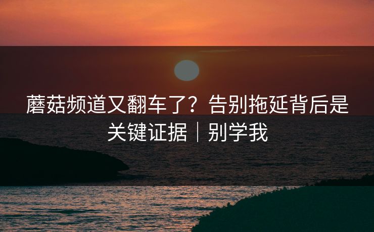蘑菇频道又翻车了？告别拖延背后是关键证据｜别学我