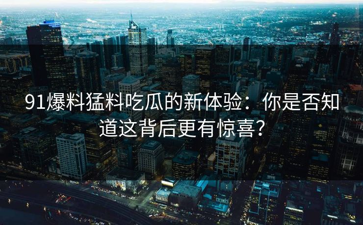 91爆料猛料吃瓜的新体验：你是否知道这背后更有惊喜？