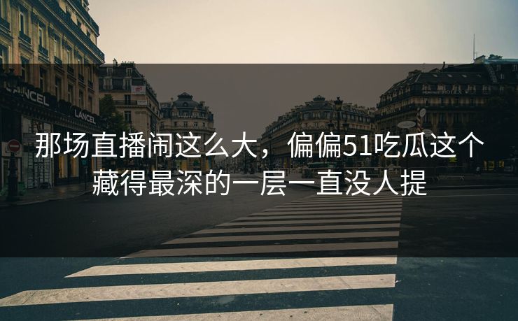 那场直播闹这么大，偏偏51吃瓜这个藏得最深的一层一直没人提