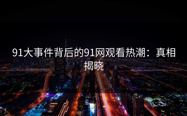 91大事件背后的91网观看热潮：真相揭晓