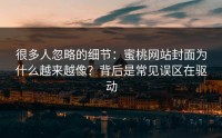 很多人忽略的细节：蜜桃网站封面为什么越来越像？背后是常见误区在驱动
