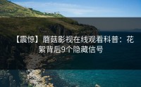 【震惊】蘑菇影视在线观看科普：花絮背后9个隐藏信号