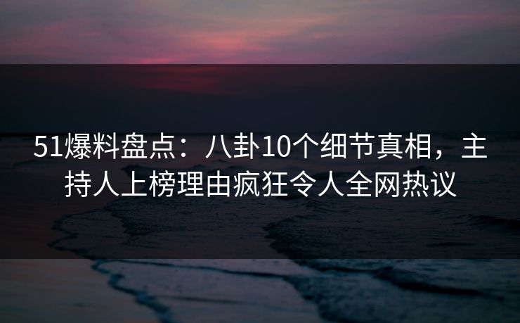 51爆料盘点:八卦10个细节真相,主持人上榜理由疯狂令人全网热议 51爆料盘点:八卦10个细节真相,主持人上榜理由疯狂令人全网热议