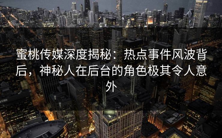 蜜桃传媒深度揭秘:热点事件风波背后,神秘人在后台的角色极其令人意外 蜜桃传媒深度揭秘:热点事件风波背后,神秘人在后台的角色极其令人意外