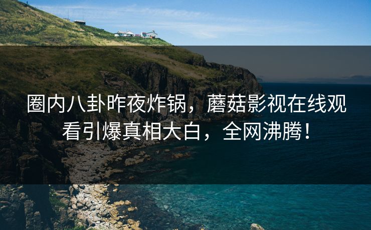 圈内八卦昨夜炸锅，蘑菇影视在线观看引爆真相大白，全网沸腾！