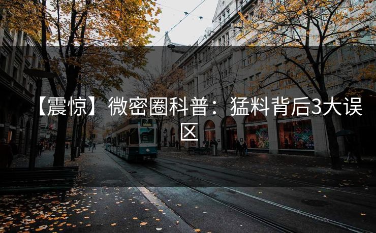 【震惊】微密圈科普：猛料背后3大误区
