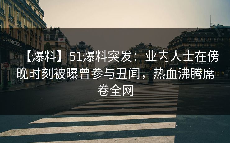 【爆料】51爆料突发:业内人士在傍晚时刻被曝曾参与丑闻,热血沸腾席卷全网 【爆料】51爆料突发:业内人士在傍晚时刻被曝曾参与丑闻,热血沸腾席卷全网