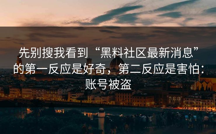 先别搜我看到“黑料社区最新消息”的第一反应是好奇,第二反应是害怕:账号被盗 先别搜我看到“黑料社区最新消息”的第一反应是好奇,第二反应是害怕:账号被盗