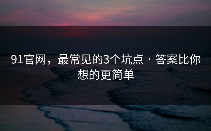 91官网，最常见的3个坑点 · 答案比你想的更简单