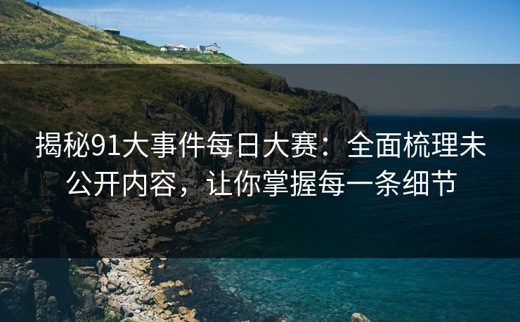 揭秘91大事件每日大赛:全面梳理未公开内容,让你掌握每一条细节 揭秘91大事件每日大赛:全面梳理未公开内容,让你掌握每一条细节